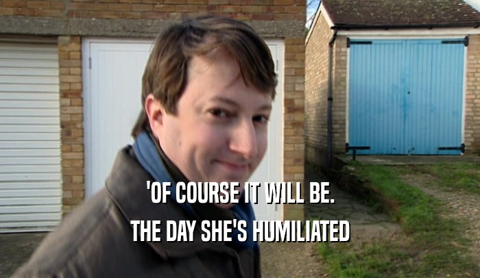 'OF COURSE IT WILL BE.
 THE DAY SHE'S HUMILIATED
 