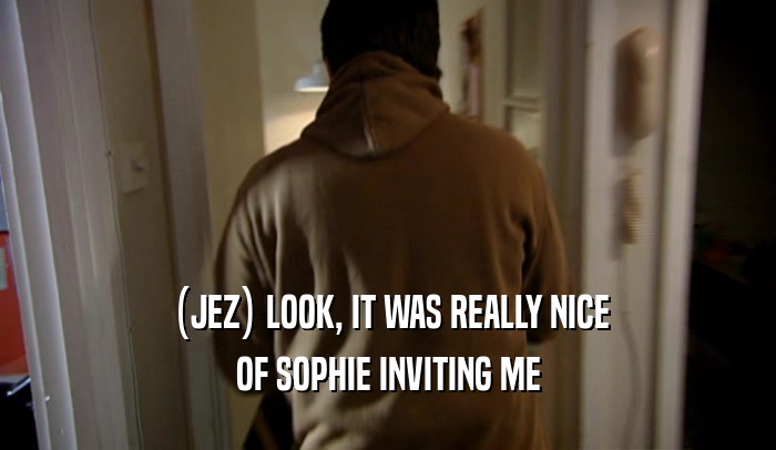(JEZ) LOOK, IT WAS REALLY NICE OF SOPHIE INVITING ME 