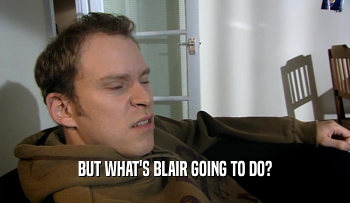 BUT WHAT'S BLAIR GOING TO DO?
  