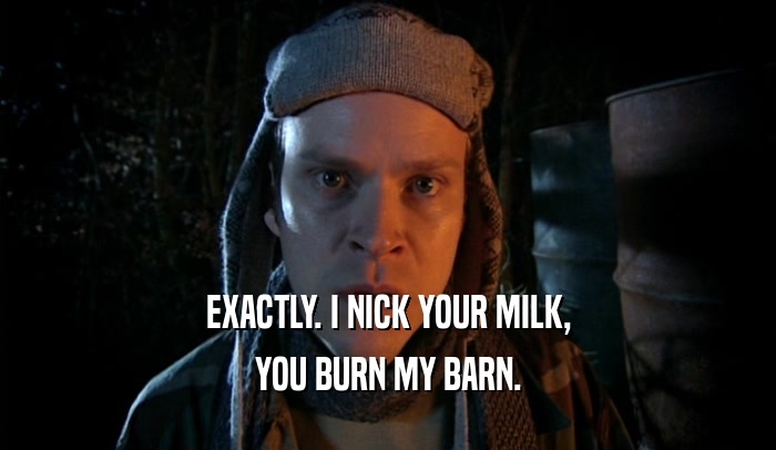 EXACTLY. I NICK YOUR MILK, YOU BURN MY BARN. 