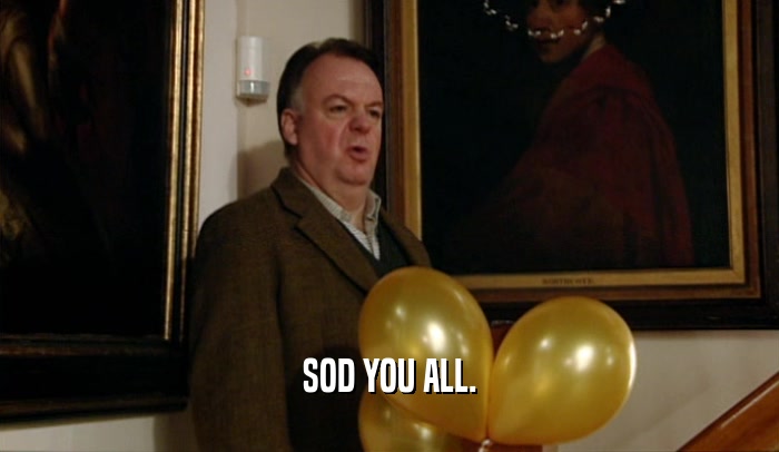 SOD YOU ALL.  