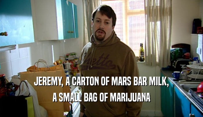 JEREMY, A CARTON OF MARS BAR MILK, A SMALL BAG OF MARIJUANA 