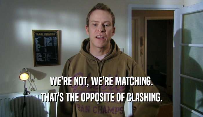 WE'RE NOT, WE'RE MATCHING. THAT'S THE OPPOSITE OF CLASHING. 