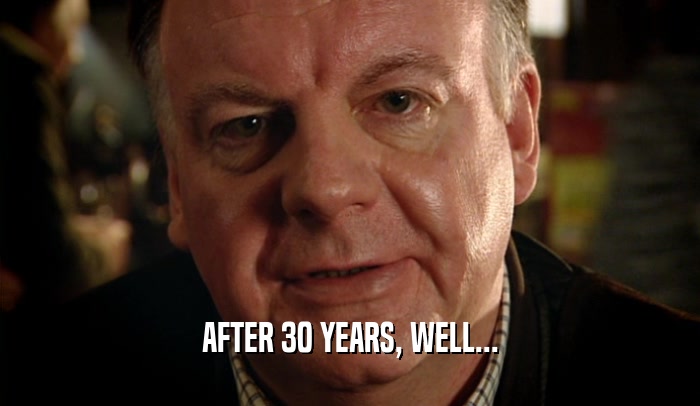AFTER 30 YEARS, WELL...  