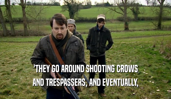'THEY GO AROUND SHOOTING CROWS AND TRESPASSERS, AND EVENTUALLY, 