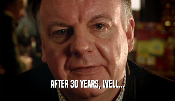 AFTER 30 YEARS, WELL...  