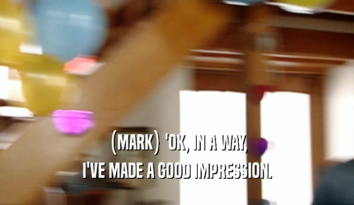 (MARK) 'OK, IN A WAY, I'VE MADE A GOOD IMPRESSION. 