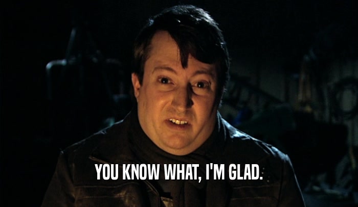 YOU KNOW WHAT, I'M GLAD.  