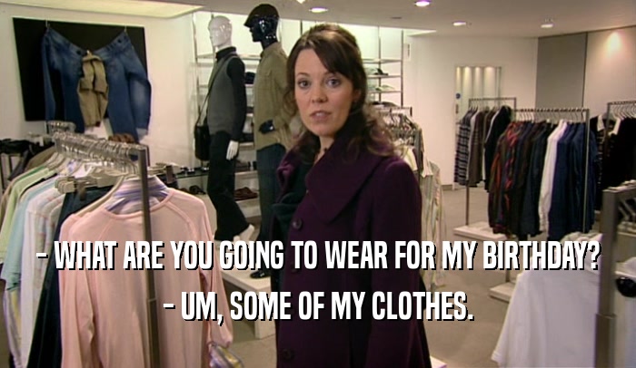 - WHAT ARE YOU GOING TO WEAR FOR MY BIRTHDAY? - UM, SOME OF MY CLOTHES. 