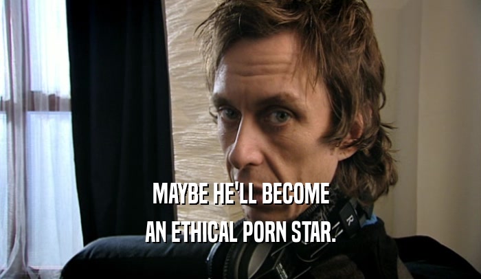 MAYBE HE'LL BECOME
 AN ETHICAL PORN STAR.
 