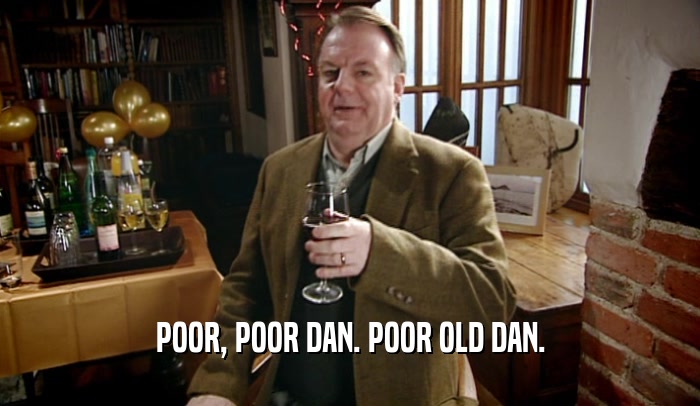 POOR, POOR DAN. POOR OLD DAN.  