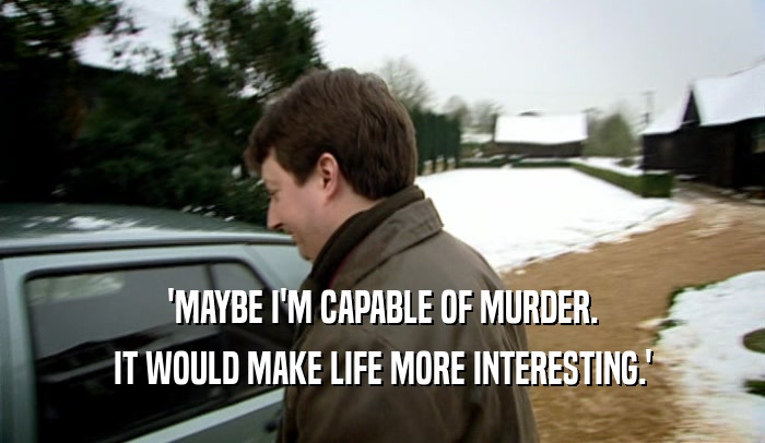 'MAYBE I'M CAPABLE OF MURDER. IT WOULD MAKE LIFE MORE INTERESTING.' 