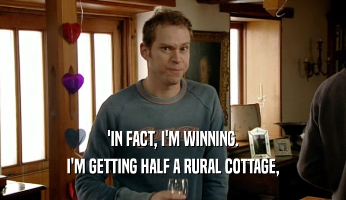 'IN FACT, I'M WINNING. I'M GETTING HALF A RURAL COTTAGE, 