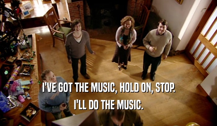 I'VE GOT THE MUSIC, HOLD ON, STOP. I'LL DO THE MUSIC. 