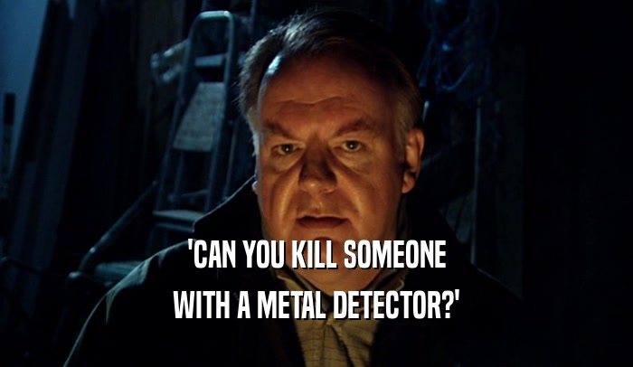 'CAN YOU KILL SOMEONE WITH A METAL DETECTOR?' 