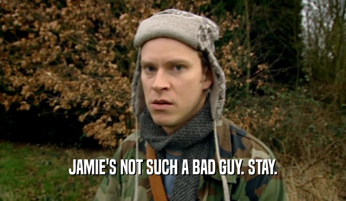 JAMIE'S NOT SUCH A BAD GUY. STAY.  
