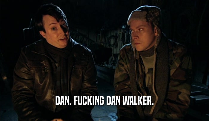 DAN. FUCKING DAN WALKER.  