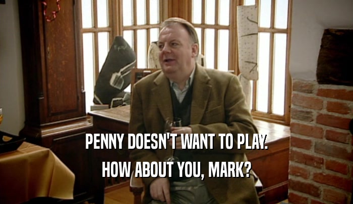PENNY DOESN'T WANT TO PLAY. HOW ABOUT YOU, MARK? 