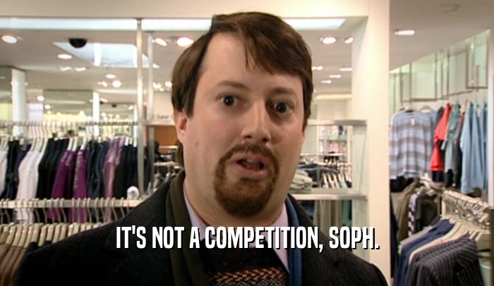 IT'S NOT A COMPETITION, SOPH.
  