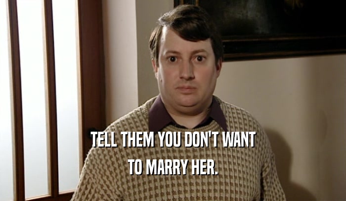 TELL THEM YOU DON'T WANT TO MARRY HER. 