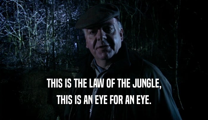 THIS IS THE LAW OF THE JUNGLE,
 THIS IS AN EYE FOR AN EYE.
 