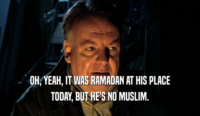 OH, YEAH, IT WAS RAMADAN AT HIS PLACE TODAY, BUT HE'S NO MUSLIM. 