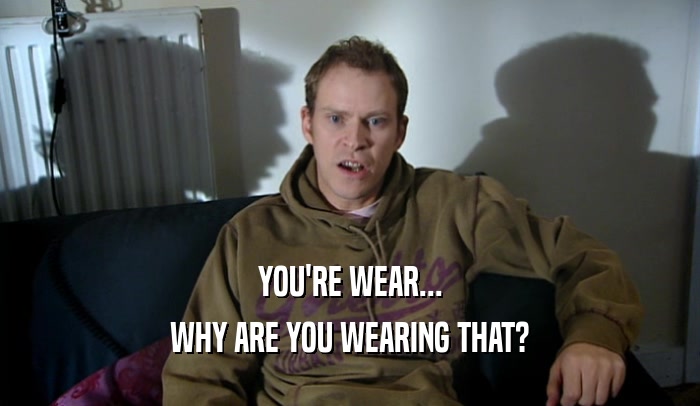 YOU'RE WEAR...
 WHY ARE YOU WEARING THAT?
 