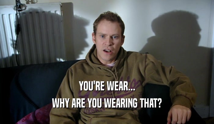 YOU'RE WEAR... WHY ARE YOU WEARING THAT? 