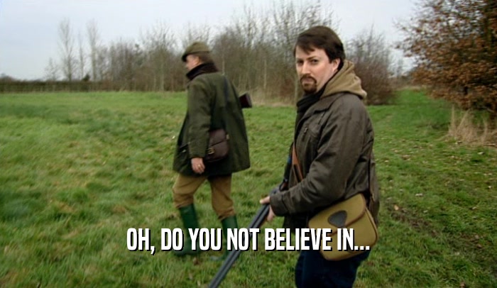 OH, DO YOU NOT BELIEVE IN...  