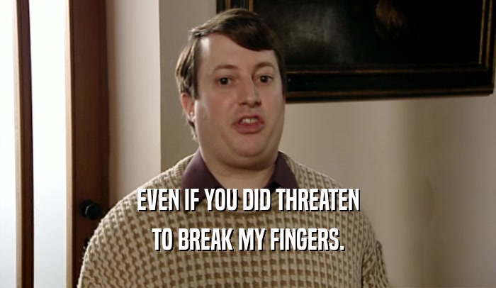 EVEN IF YOU DID THREATEN
 TO BREAK MY FINGERS.
 