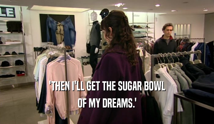 'THEN I'LL GET THE SUGAR BOWL OF MY DREAMS.' 