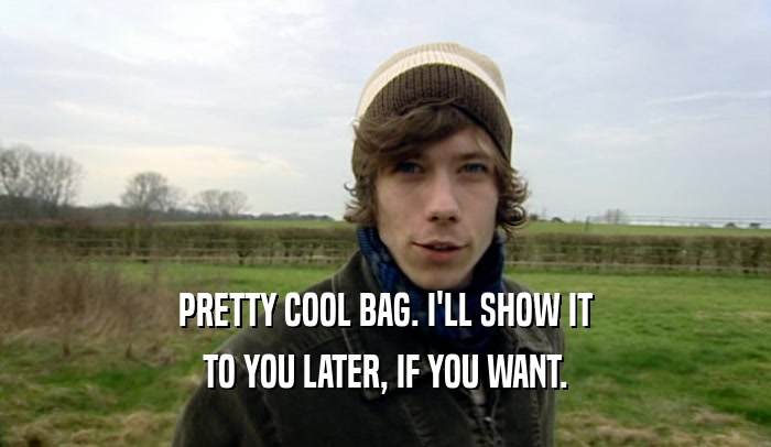 PRETTY COOL BAG. I'LL SHOW IT TO YOU LATER, IF YOU WANT. 