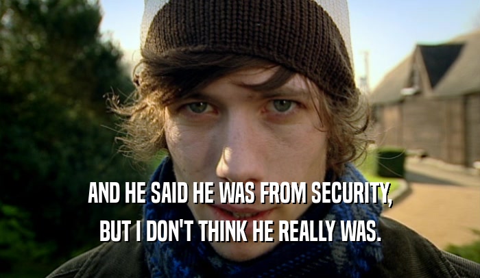 AND HE SAID HE WAS FROM SECURITY, BUT I DON'T THINK HE REALLY WAS. 