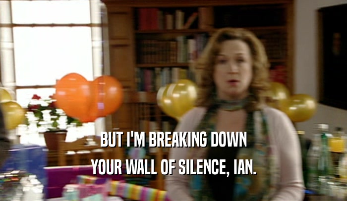 BUT I'M BREAKING DOWN YOUR WALL OF SILENCE, IAN. 