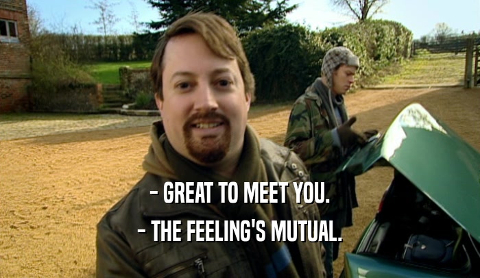 - GREAT TO MEET YOU. - THE FEELING'S MUTUAL. 