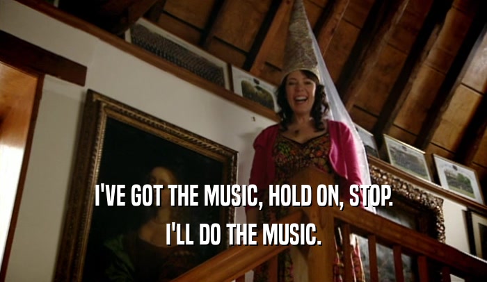I'VE GOT THE MUSIC, HOLD ON, STOP. I'LL DO THE MUSIC. 
