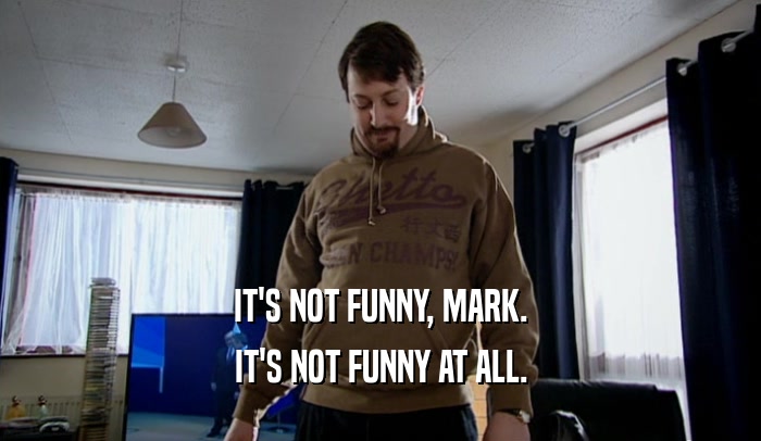 IT'S NOT FUNNY, MARK. IT'S NOT FUNNY AT ALL. 