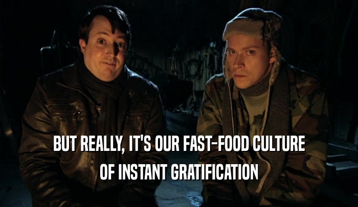 BUT REALLY, IT'S OUR FAST-FOOD CULTURE OF INSTANT GRATIFICATION 