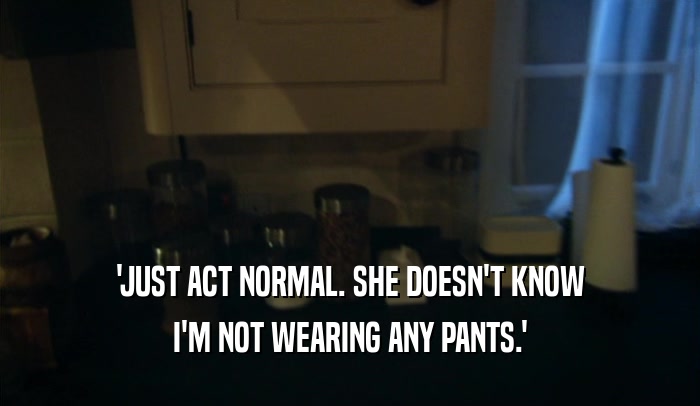 'JUST ACT NORMAL. SHE DOESN'T KNOW I'M NOT WEARING ANY PANTS.' 