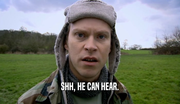 SHH, HE CAN HEAR.  