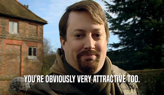 YOU'RE OBVIOUSLY VERY ATTRACTIVE TOO.  