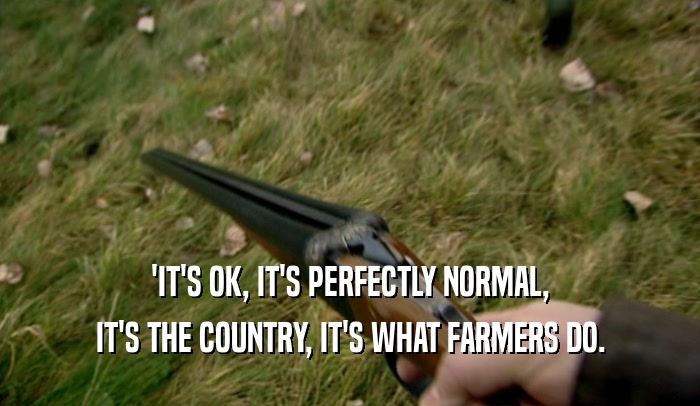 'IT'S OK, IT'S PERFECTLY NORMAL, IT'S THE COUNTRY, IT'S WHAT FARMERS DO. 