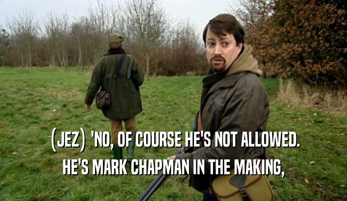 (JEZ) 'NO, OF COURSE HE'S NOT ALLOWED. HE'S MARK CHAPMAN IN THE MAKING, 