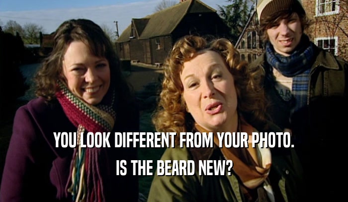 YOU LOOK DIFFERENT FROM YOUR PHOTO. IS THE BEARD NEW? 
