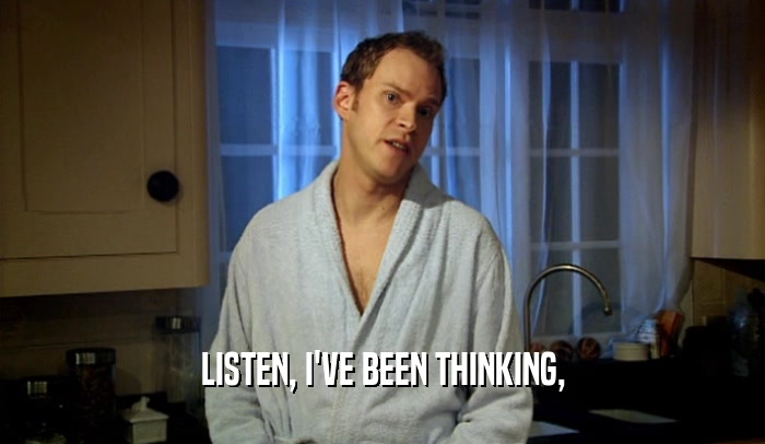 LISTEN, I'VE BEEN THINKING,  