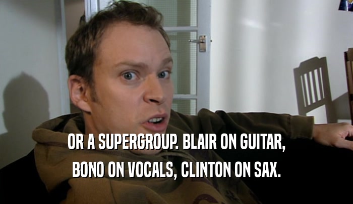 OR A SUPERGROUP. BLAIR ON GUITAR,
 BONO ON VOCALS, CLINTON ON SAX.
 
