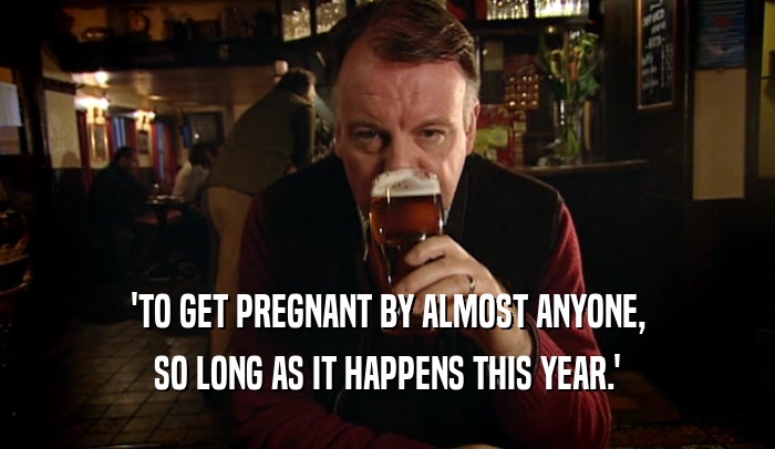 'TO GET PREGNANT BY ALMOST ANYONE, SO LONG AS IT HAPPENS THIS YEAR.' 