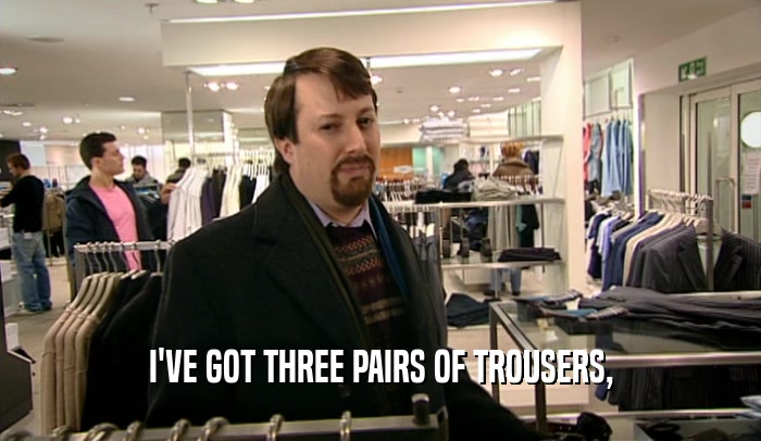 I'VE GOT THREE PAIRS OF TROUSERS,  