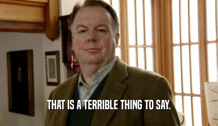 THAT IS A TERRIBLE THING TO SAY.  