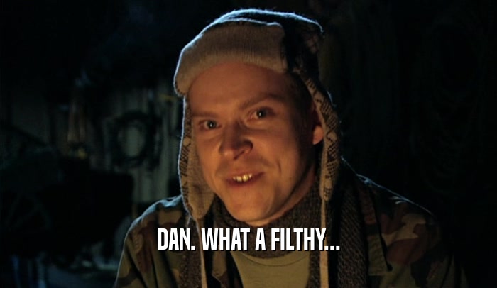 DAN. WHAT A FILTHY...  